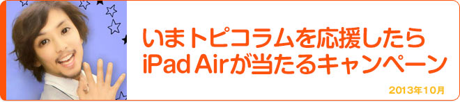 いまトピコラムを応援したらiPad Airが当たるキャンペーン 2013年10月